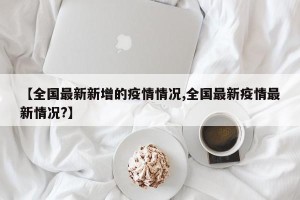 【全国最新新增的疫情情况,全国最新疫情最新情况?】