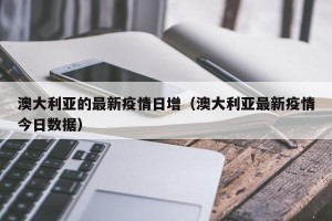 澳大利亚的最新疫情日增（澳大利亚最新疫情今日数据）