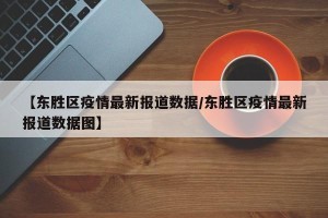 【东胜区疫情最新报道数据/东胜区疫情最新报道数据图】