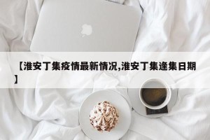 【淮安丁集疫情最新情况,淮安丁集逢集日期】