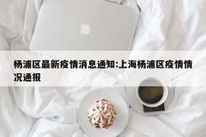 杨浦区最新疫情消息通知:上海杨浦区疫情情况通报