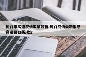 周口市高速疫情政策最新:周口疫情最新消息高速路口新规定