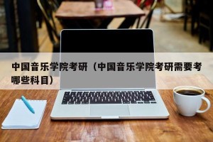 中国音乐学院考研（中国音乐学院考研需要考哪些科目）