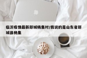 临沂疫情最新郯城杨集村/我说的是山东省郯城县杨集