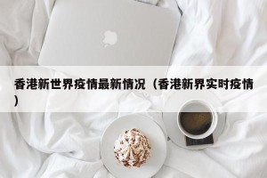 香港新世界疫情最新情况（香港新界实时疫情）