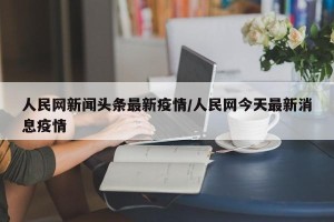 人民网新闻头条最新疫情/人民网今天最新消息疫情