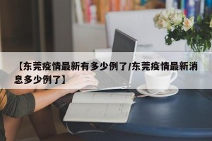 【东莞疫情最新有多少例了/东莞疫情最新消息多少例了】