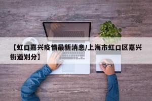 【虹口嘉兴疫情最新消息/上海市虹口区嘉兴街道划分】