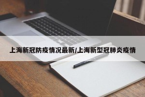 上海新冠防疫情况最新/上海新型冠肺炎疫情