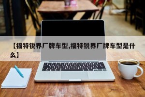 【福特锐界厂牌车型,福特锐界厂牌车型是什么】