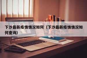 下沙最新疫情情况如何（下沙最新疫情情况如何查询）