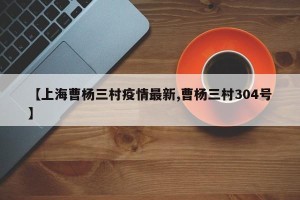 【上海曹杨三村疫情最新,曹杨三村304号】