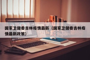 国家卫健委吉林疫情最新（国家卫健委吉林疫情最新政策）