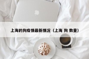 上海的狗疫情最新情况（上海 狗 数量）