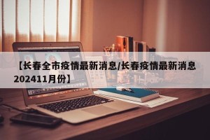 【长春全市疫情最新消息/长春疫情最新消息202411月份】