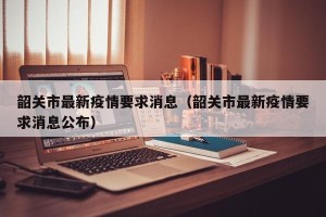 韶关市最新疫情要求消息（韶关市最新疫情要求消息公布）