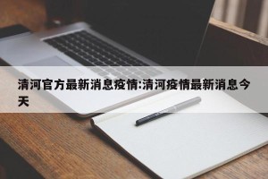 清河官方最新消息疫情:清河疫情最新消息今天