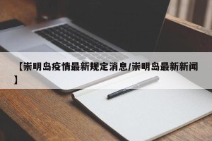 【崇明岛疫情最新规定消息/崇明岛最新新闻】