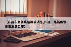 【许昌市最新疫情要求消息,许昌市最新疫情要求消息公布】