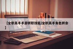 【全职高手手游转职技能/全职高手角色转会】