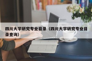 四川大学研究专业目录（四川大学研究专业目录查询）