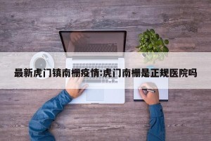 最新虎门镇南栅疫情:虎门南栅是正规医院吗