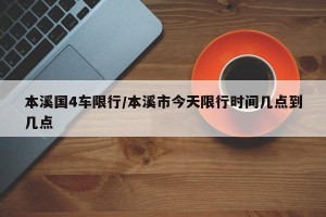 本溪国4车限行/本溪市今天限行时间几点到几点