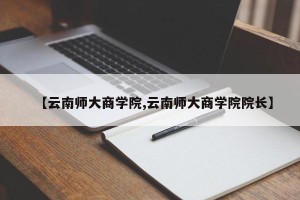 【云南师大商学院,云南师大商学院院长】