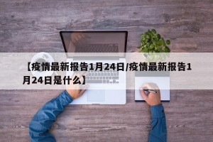 【疫情最新报告1月24日/疫情最新报告1月24日是什么】