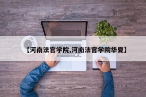 【河南法官学院,河南法官学院华夏】