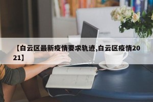 【白云区最新疫情要求轨迹,白云区疫情2021】