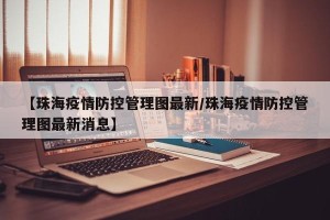 【珠海疫情防控管理图最新/珠海疫情防控管理图最新消息】