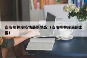 南阳柳林庄疫情最新情况（南阳柳林庄民房出售）