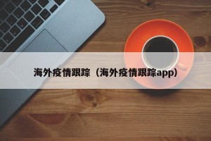 海外疫情跟踪（海外疫情跟踪app）