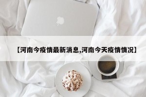 【河南今疫情最新消息,河南今天疫情情况】