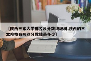 【陕西三本大学排名及分数线理科,陕西的三本院校有哪些分数线是多少】