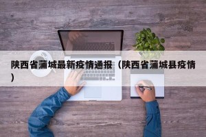 陕西省蒲城最新疫情通报（陕西省蒲城县疫情）