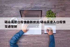 砀山高速口疫情最新状况/砀山高速入口疫情交通管制