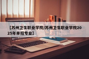 【苏州卫生职业学院/苏州卫生职业学院2025年单招专业】