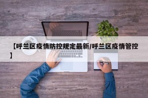 【呼兰区疫情防控规定最新/呼兰区疫情管控】