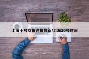 上海十号疫情通报最新/上海10号时间