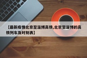 【最新疫情北京至淄博高铁,北京至淄博的高铁列车及时刻表】