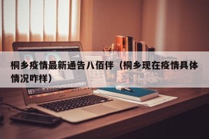 桐乡疫情最新通告八佰伴（桐乡现在疫情具体情况咋样）