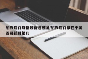 绍兴店口疫情最新通报图/绍兴店口镇在中国百强镇排第几