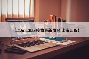 【上海汇北区疫情最新情况,上海汇祝】