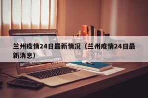 兰州疫情24日最新情况（兰州疫情24日最新消息）