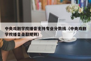 中央戏剧学院播音主持专业分数线（中央戏剧学院播音录取规则）