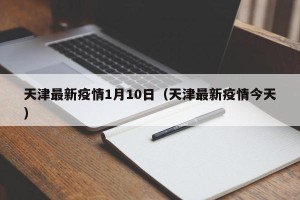 天津最新疫情1月10日（天津最新疫情今天）