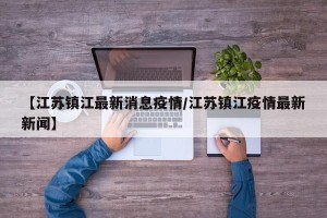 【江苏镇江最新消息疫情/江苏镇江疫情最新新闻】