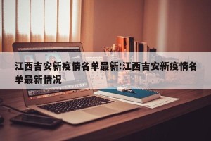 江西吉安新疫情名单最新:江西吉安新疫情名单最新情况